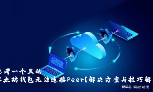 思考一个且的  
以太坊钱包无法连接Peer？解决方案与技巧解析