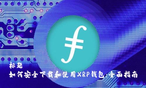 标题
如何安全下载和使用XRP钱包：全面指南