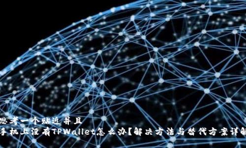 思考一个贴近并且  
手机上没有TPWallet怎么办？解决方法与替代方案详解