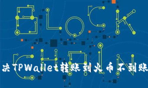 如何解决TPWallet转账到火币不到账的问题