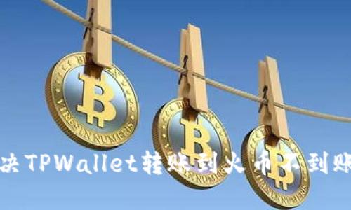 如何解决TPWallet转账到火币不到账的问题