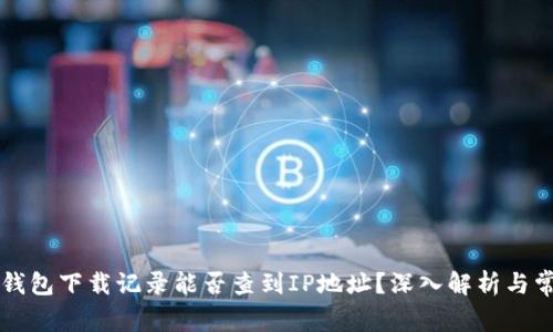 区块链钱包下载记录能否查到IP地址？深入解析与常见问题